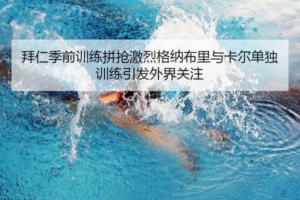 拜仁季前训练拼抢激烈格纳布里与卡尔单独训练引发外界关注